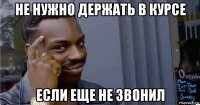 не нужно держать в курсе если еще не звонил