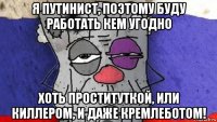 я путинист, поэтому буду работать кем угодно хоть проституткой, или киллером, и даже кремлеботом!