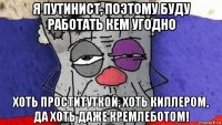 я путинист, поэтому буду работать кем угодно хоть проституткой, хоть киллером, да хоть даже кремлеботом!