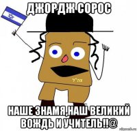 джордж сорос наше знамя,наш великий вождь и учитель!!@