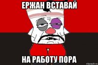 ержан вставай на работу пора