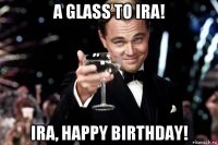 a glass to ira! ira, happy birthday!