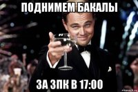 поднимем бакалы за зпк в 17:00