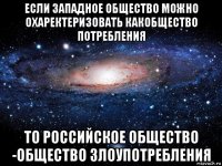 если западное общество можно охаректеризовать какобщество потребления то российское общество -общество злоупотребления