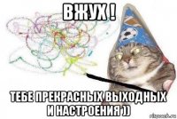 вжух ! тебе прекрасных выходных и настроения ))