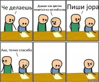 Че делаешь Думаю как цветок пишется на английском Пиши jopa Ааа, точно спасибо