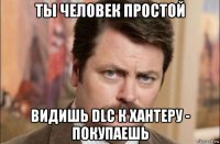 ты человек простой видишь dlc к хантеру - покупаешь