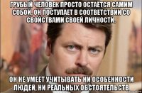 грубый человек просто остаётся самим собой, он поступает в соответствии со свойствами своей личности, он не умеет учитывать ни особенности людей, ни реальных обстоятельств