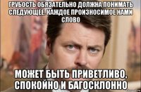 грубость обязательно должна понимать следующее. каждое произносимое нами слово может быть приветливо, спокойно и багосклонно