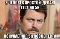 я человек простой, делаю тест на 5к покупает vip 5к после теста