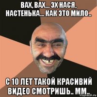 вах, вах... эх нася, настенька... как это мило.. с 10 лет такой красивий видео смотришь.. мм..