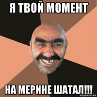 я твой момент на мерине шатал!!!