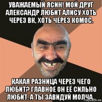 уважаемый ясин! мой друг александр любит алису хоть через вк, хоть через комос. какая разница через чего любит? главное он её сильно любит. а ты завидуй молча..