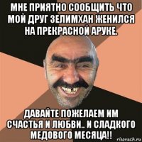 мне приятно сообщить что мой друг зелимхан женился на прекрасной аруке. давайте пожелаем им счастья и любви.. и сладкого медового месяца!!