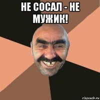 не сосал - не мужик! 