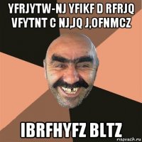 yfrjytw-nj yfikf d rfrjq vfytnt c nj,jq j,ofnmcz ibrfhyfz bltz