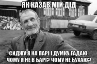 як казав мій дід сиджу я на парі і думку гадаю, чому я не в барі? чому не бухаю?