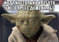 йода настолько крут что у него пресс даже на лбу 