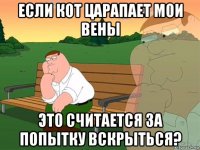 если кот царапает мои вены это считается за попытку вскрыться?