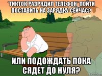 *тикток разрядил телефон* пойти поставить на зарядку сейчас? или подождать пока сядет до нуля?