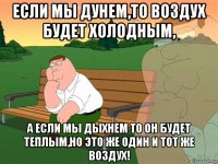 если мы дунем,то воздух будет холодным, а если мы дыхнем то он будет теплым,но это же один и тот же воздух!