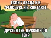 если у азада и в фейсбуке и в контакте друзья геи, неужели он гей?