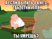 а если выпить 4 а не 3 таблетки угля ты умрёшь?