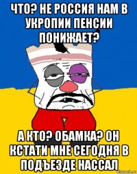 что? не россия нам в укропии пенсии понижает? а кто? обамка? он кстати мне сегодня в подъезде нассал