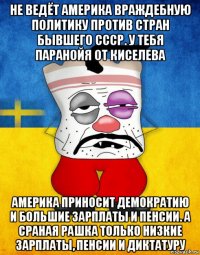 не ведёт америка враждебную политику против стран бывшего ссср. у тебя паранойя от киселева америка приносит демократию и большие зарплаты и пенсии. а сраная рашка только низкие зарплаты, пенсии и диктатуру