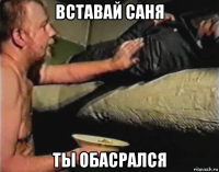 вставай саня ты обасрался