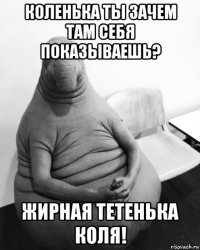 коленька ты зачем там себя показываешь? жирная тетенька коля!