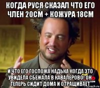 когда руся сказал что его член 20см + кожура 18см и что его госпожа надька когда это увидела сбежала в кавалерово! он теперь сидит дома и отращивает