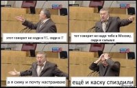 этот говорит не ходи в RS, сиди в IT тот говорит не надо тебе в Москву, сиди в салыме а я сижу и почту настраиваю ещё и каску спиздили