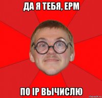 да я тебя, epm по ip вычислю