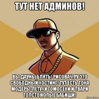 тут нет админов! вы дауны блять! рисовач.ру это свободный хостинг! тут есть тока модеры-петухи гомосеки и твари толстожопые бабищи!