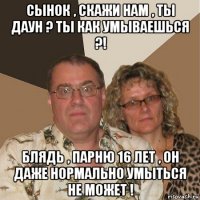 сынок , скажи нам , ты даун ? ты как умываешься ?! блядь , парню 16 лет , он даже нормально умыться не может !