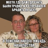 место, где даже дрочить было трудно. и я отправился бродить по цеху, в поисках какого-нибудь начальства