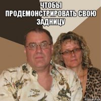 чтобы продемонстрировать свою задницу 