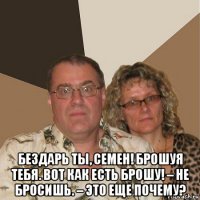  бездарь ты, семен! брошуя тебя. вот как есть брошу! – не бросишь. – это еще почему?