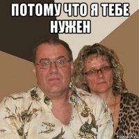 потому что я тебе нужен 