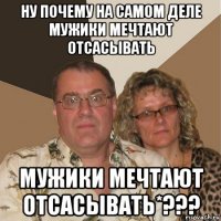 ну почему на самом деле мужики мечтают отсасывать мужики мечтают отсасывать*???