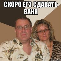 скоро егэ сдавать ваня 