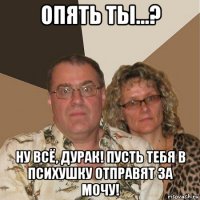 опять ты...? ну всё, дурак! пусть тебя в психушку отправят за мочу!