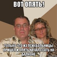 вот опять! только что из психбольницы пришёл и опять начал ссать на балконе