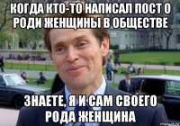 когда кто-то написал пост о роди женщины в обществе знаете, я и сам своего рода женщина