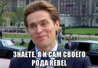  знаете, я и сам своего рода rebel