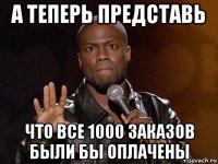 а теперь представь что все 1000 заказов были бы оплачены