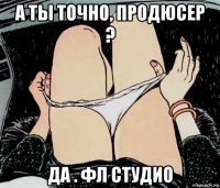 а ты точно, продюсер ? да . фл студио