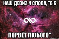 наш девиз 4 слова, "6 б порвёт любого"