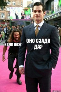 оно сзади да? *взял нож*